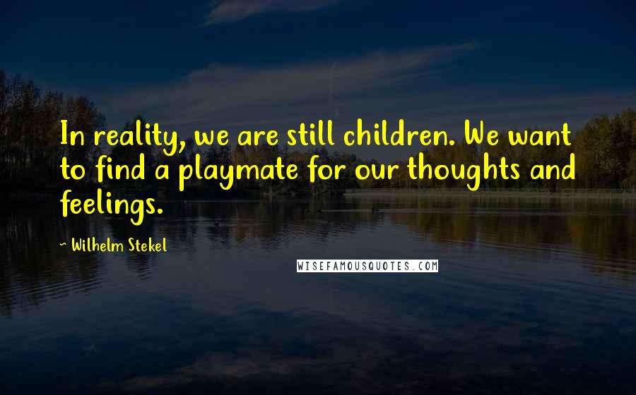 Wilhelm Stekel Quotes: In reality, we are still children. We want to find a playmate for our thoughts and feelings.