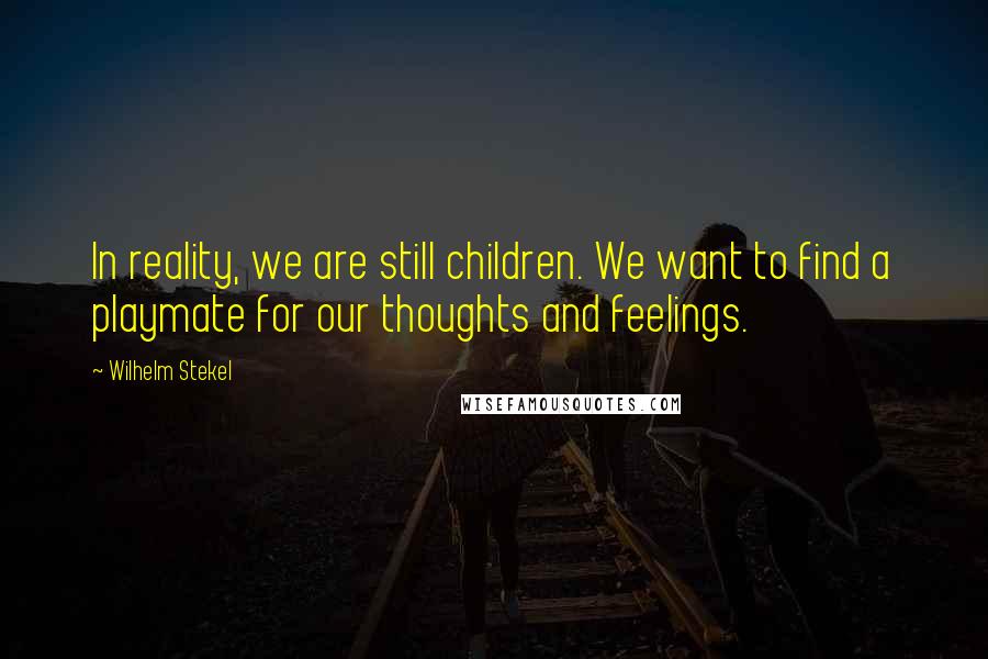 Wilhelm Stekel Quotes: In reality, we are still children. We want to find a playmate for our thoughts and feelings.