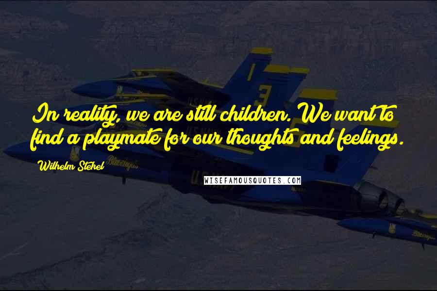 Wilhelm Stekel Quotes: In reality, we are still children. We want to find a playmate for our thoughts and feelings.