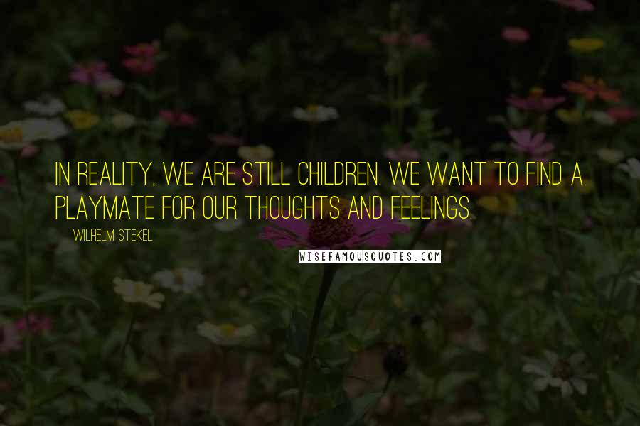 Wilhelm Stekel Quotes: In reality, we are still children. We want to find a playmate for our thoughts and feelings.