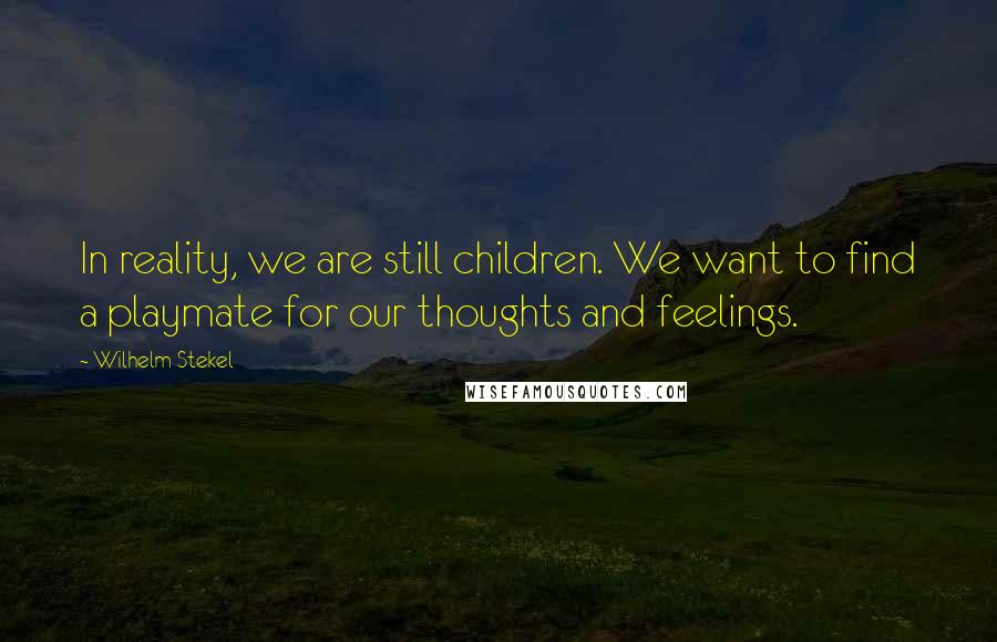 Wilhelm Stekel Quotes: In reality, we are still children. We want to find a playmate for our thoughts and feelings.