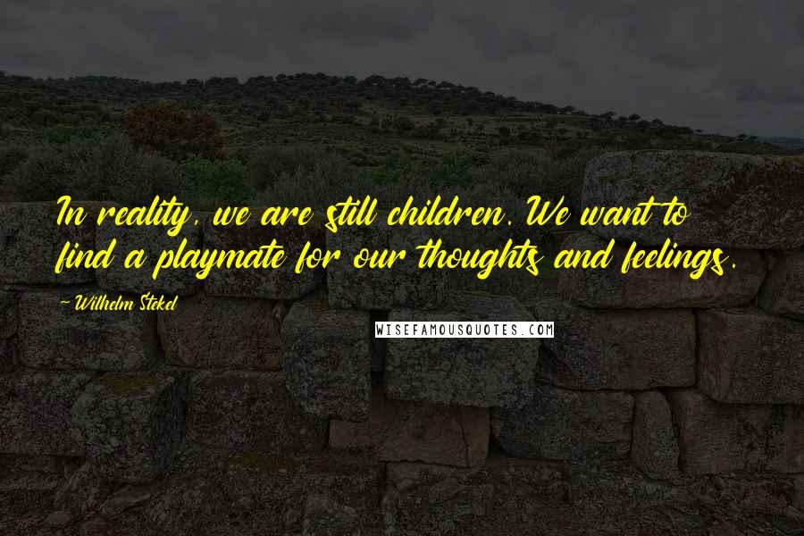 Wilhelm Stekel Quotes: In reality, we are still children. We want to find a playmate for our thoughts and feelings.