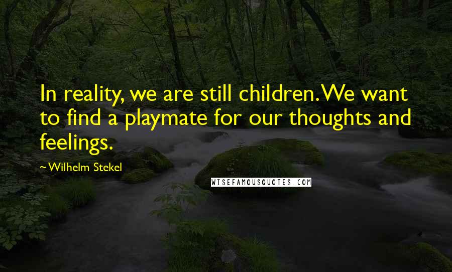 Wilhelm Stekel Quotes: In reality, we are still children. We want to find a playmate for our thoughts and feelings.