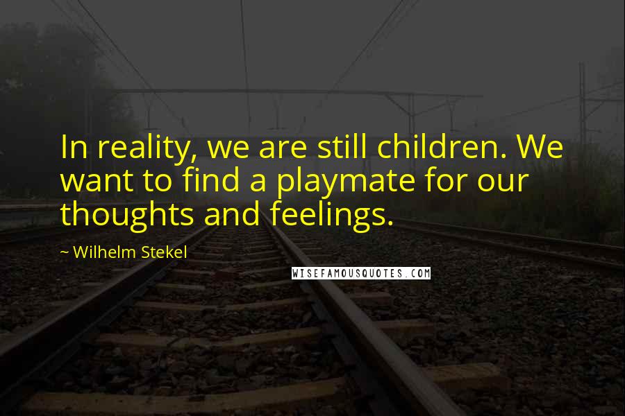 Wilhelm Stekel Quotes: In reality, we are still children. We want to find a playmate for our thoughts and feelings.