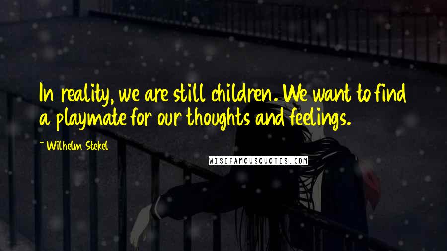 Wilhelm Stekel Quotes: In reality, we are still children. We want to find a playmate for our thoughts and feelings.