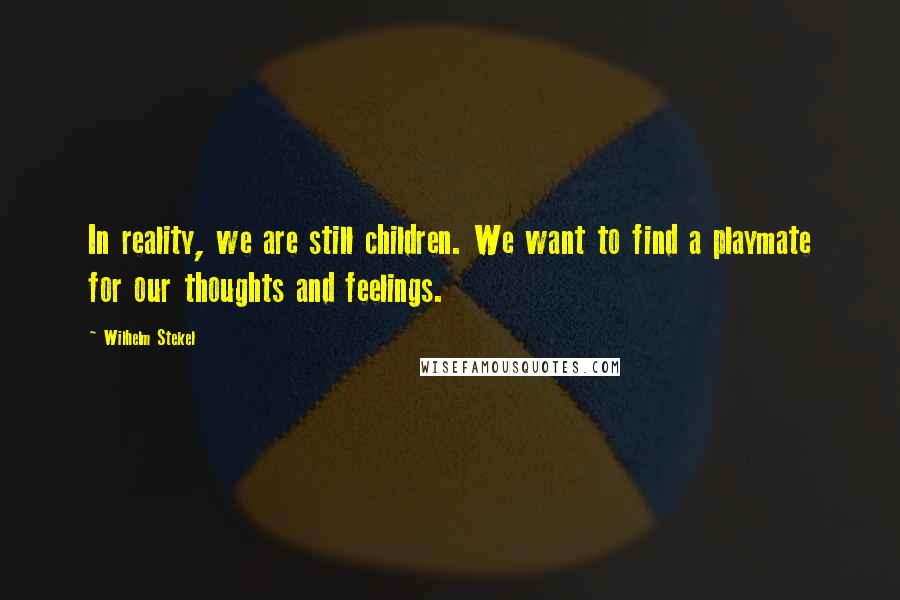 Wilhelm Stekel Quotes: In reality, we are still children. We want to find a playmate for our thoughts and feelings.