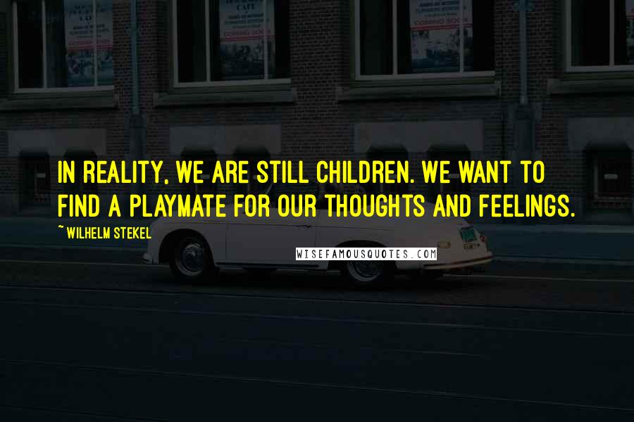 Wilhelm Stekel Quotes: In reality, we are still children. We want to find a playmate for our thoughts and feelings.