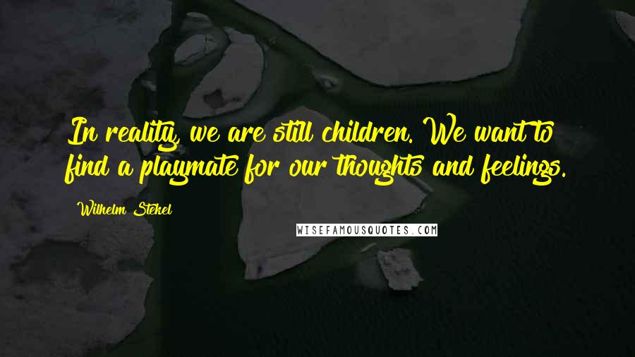 Wilhelm Stekel Quotes: In reality, we are still children. We want to find a playmate for our thoughts and feelings.