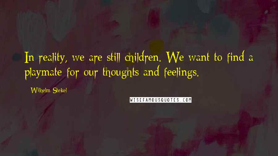 Wilhelm Stekel Quotes: In reality, we are still children. We want to find a playmate for our thoughts and feelings.