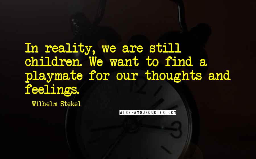 Wilhelm Stekel Quotes: In reality, we are still children. We want to find a playmate for our thoughts and feelings.