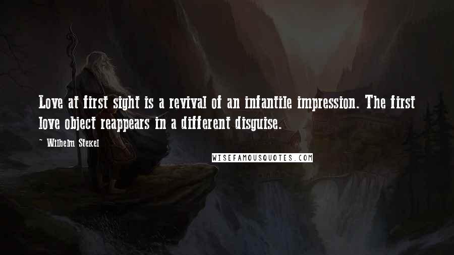 Wilhelm Stekel Quotes: Love at first sight is a revival of an infantile impression. The first love object reappears in a different disguise.