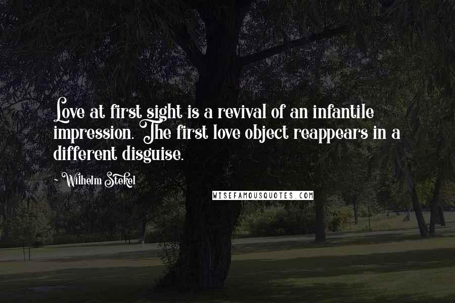 Wilhelm Stekel Quotes: Love at first sight is a revival of an infantile impression. The first love object reappears in a different disguise.