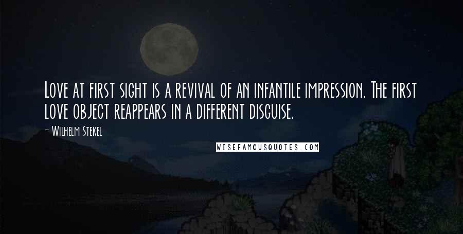 Wilhelm Stekel Quotes: Love at first sight is a revival of an infantile impression. The first love object reappears in a different disguise.