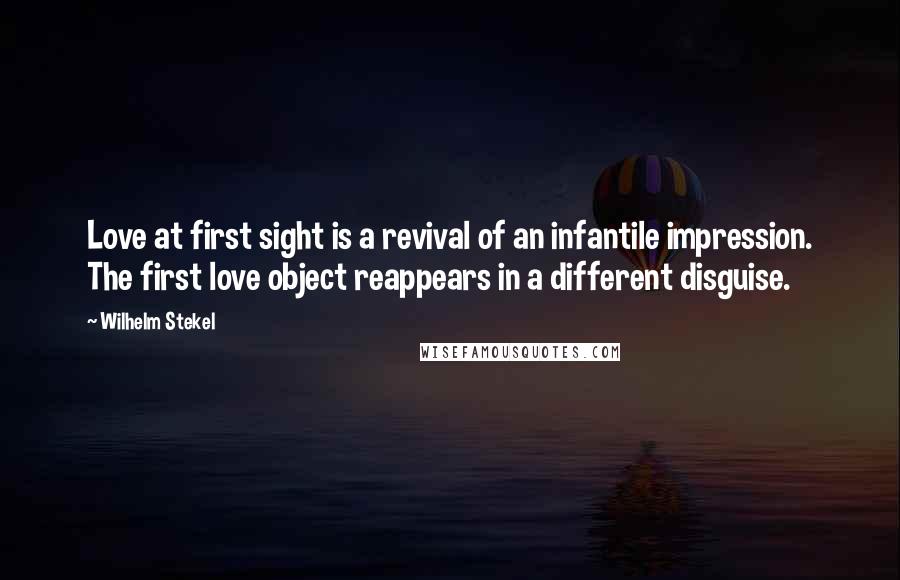 Wilhelm Stekel Quotes: Love at first sight is a revival of an infantile impression. The first love object reappears in a different disguise.