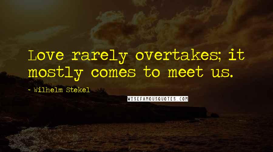 Wilhelm Stekel Quotes: Love rarely overtakes; it mostly comes to meet us.