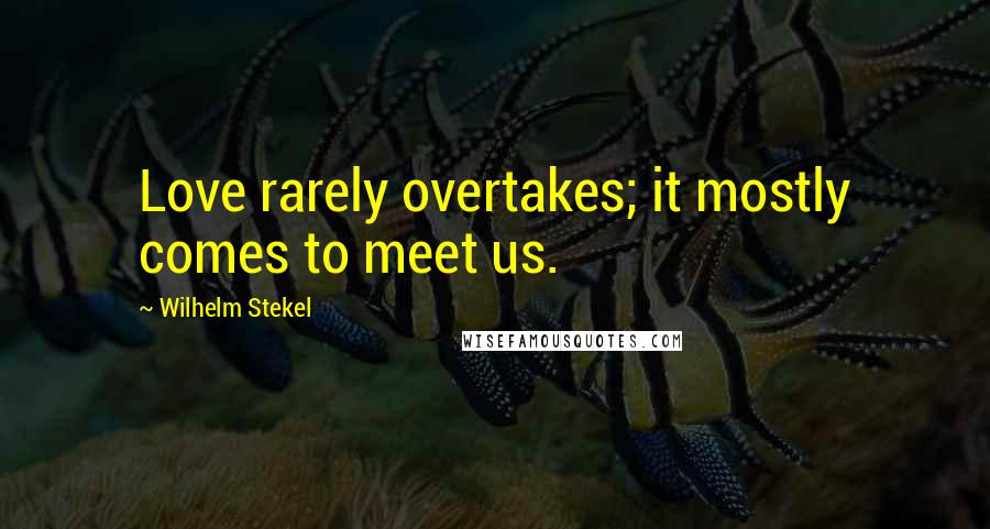 Wilhelm Stekel Quotes: Love rarely overtakes; it mostly comes to meet us.