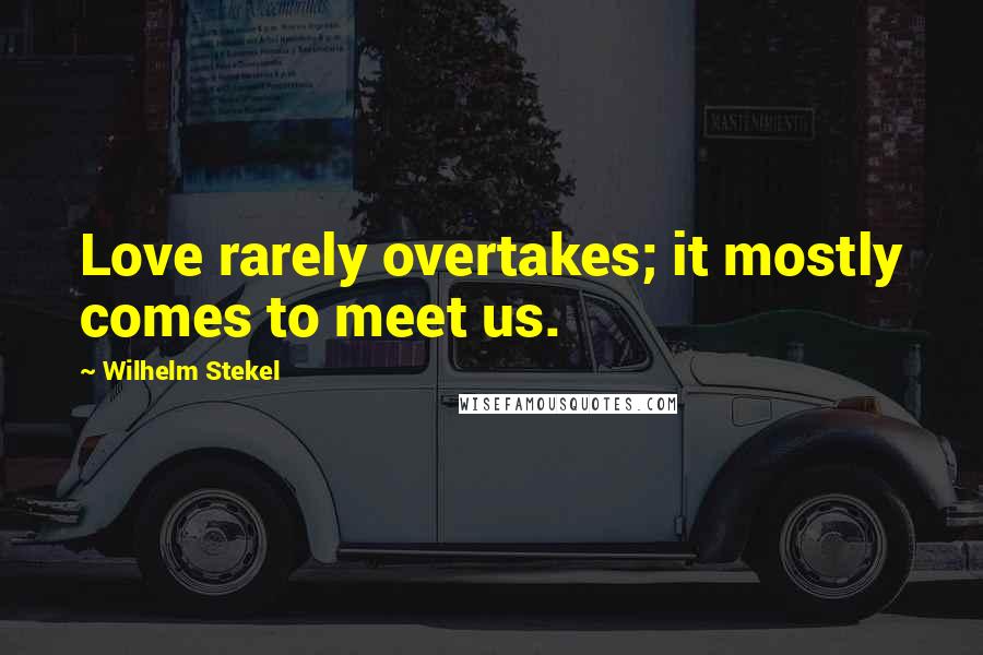 Wilhelm Stekel Quotes: Love rarely overtakes; it mostly comes to meet us.