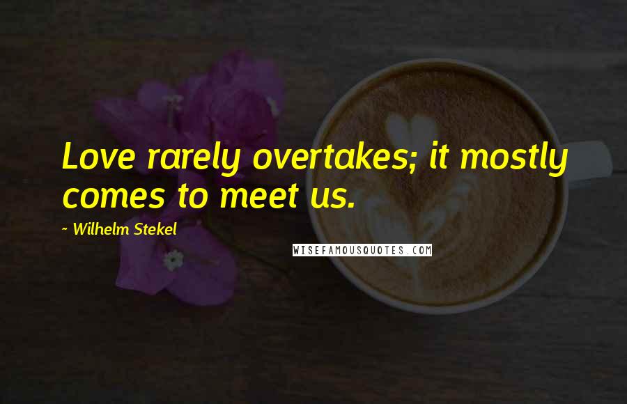 Wilhelm Stekel Quotes: Love rarely overtakes; it mostly comes to meet us.