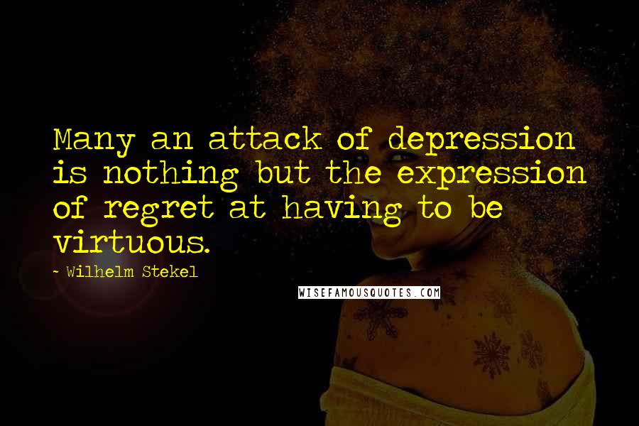 Wilhelm Stekel Quotes: Many an attack of depression is nothing but the expression of regret at having to be virtuous.