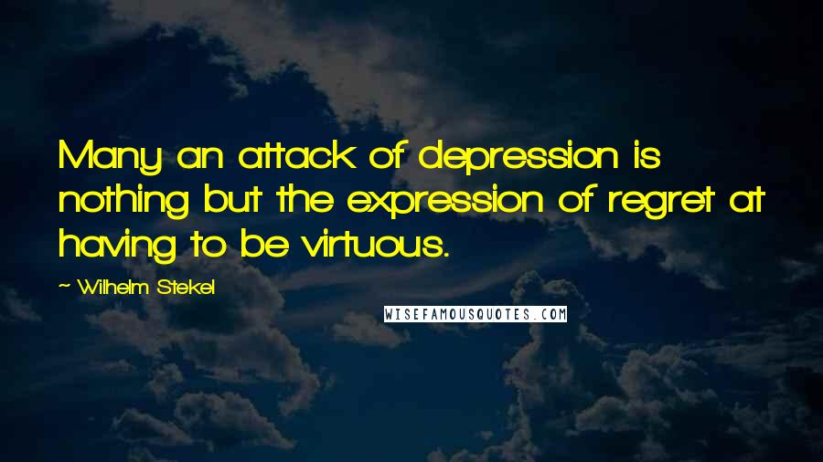 Wilhelm Stekel Quotes: Many an attack of depression is nothing but the expression of regret at having to be virtuous.