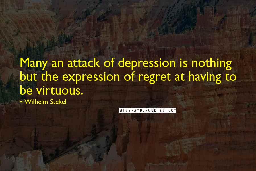 Wilhelm Stekel Quotes: Many an attack of depression is nothing but the expression of regret at having to be virtuous.