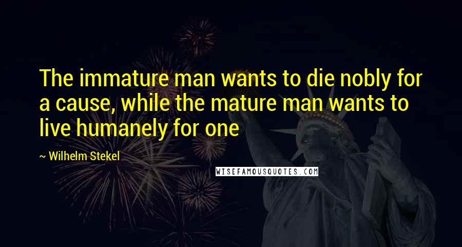 Wilhelm Stekel Quotes: The immature man wants to die nobly for a cause, while the mature man wants to live humanely for one