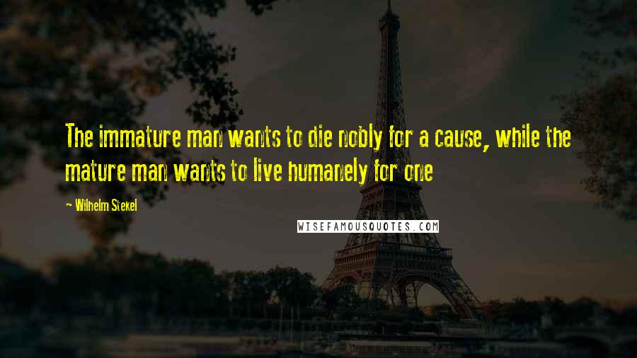 Wilhelm Stekel Quotes: The immature man wants to die nobly for a cause, while the mature man wants to live humanely for one