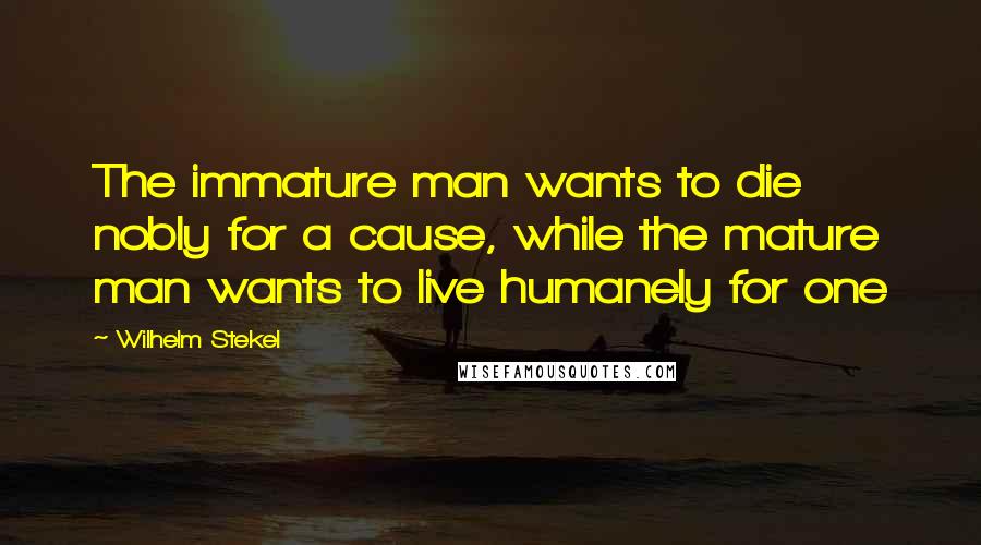 Wilhelm Stekel Quotes: The immature man wants to die nobly for a cause, while the mature man wants to live humanely for one