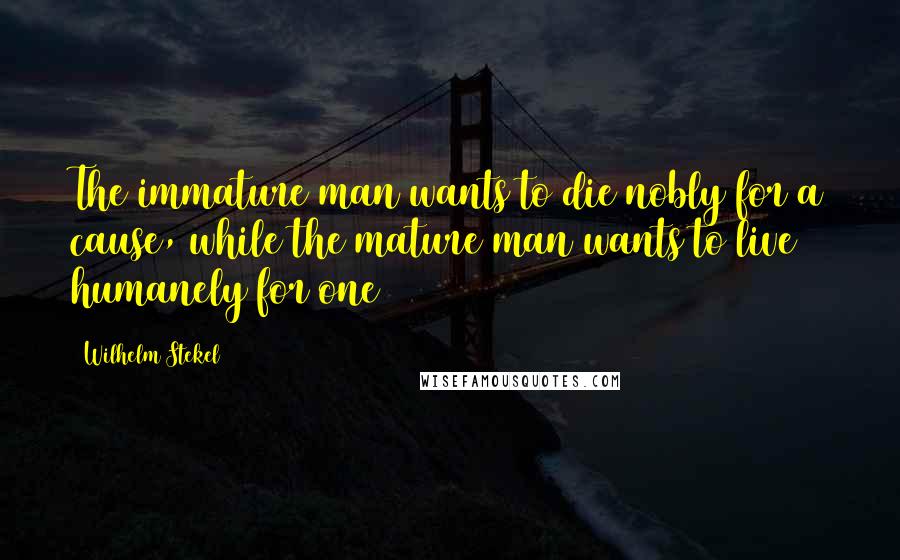 Wilhelm Stekel Quotes: The immature man wants to die nobly for a cause, while the mature man wants to live humanely for one