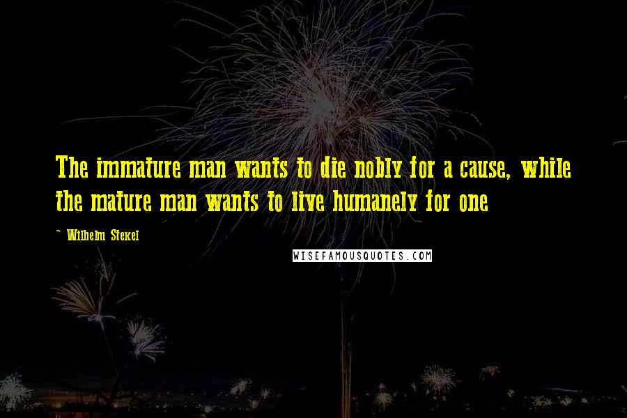 Wilhelm Stekel Quotes: The immature man wants to die nobly for a cause, while the mature man wants to live humanely for one