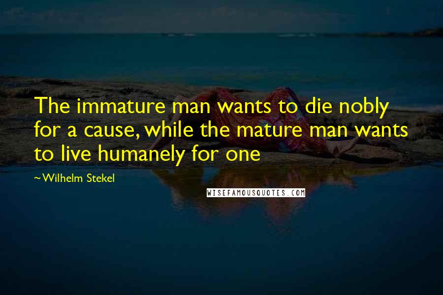 Wilhelm Stekel Quotes: The immature man wants to die nobly for a cause, while the mature man wants to live humanely for one