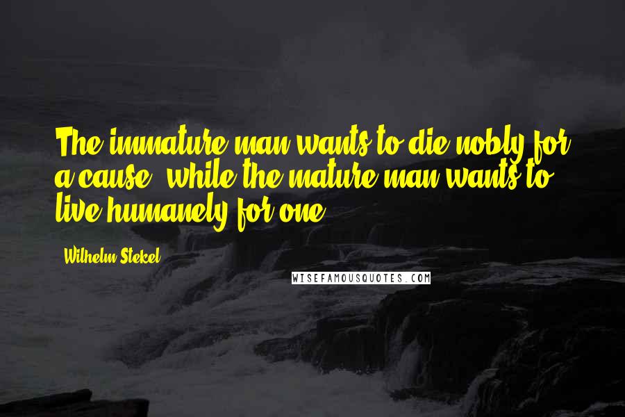 Wilhelm Stekel Quotes: The immature man wants to die nobly for a cause, while the mature man wants to live humanely for one