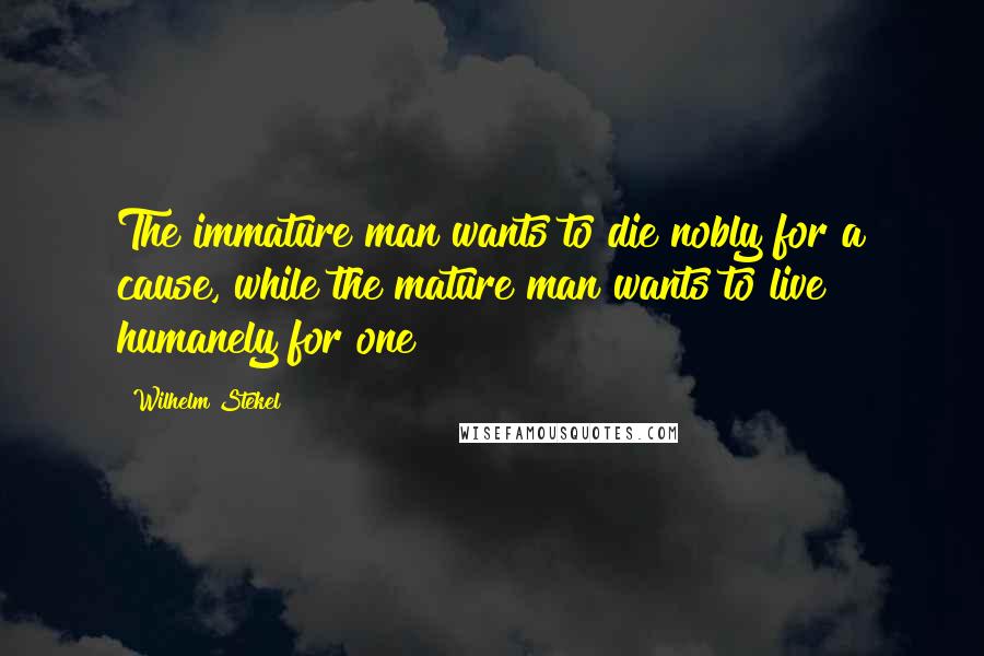 Wilhelm Stekel Quotes: The immature man wants to die nobly for a cause, while the mature man wants to live humanely for one