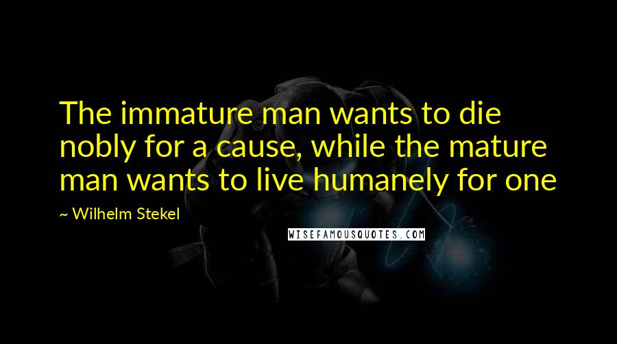 Wilhelm Stekel Quotes: The immature man wants to die nobly for a cause, while the mature man wants to live humanely for one