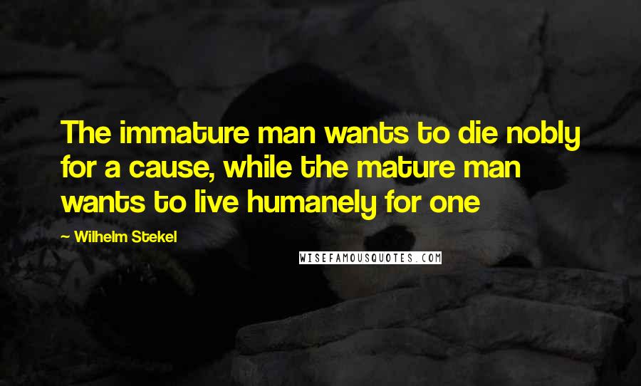 Wilhelm Stekel Quotes: The immature man wants to die nobly for a cause, while the mature man wants to live humanely for one