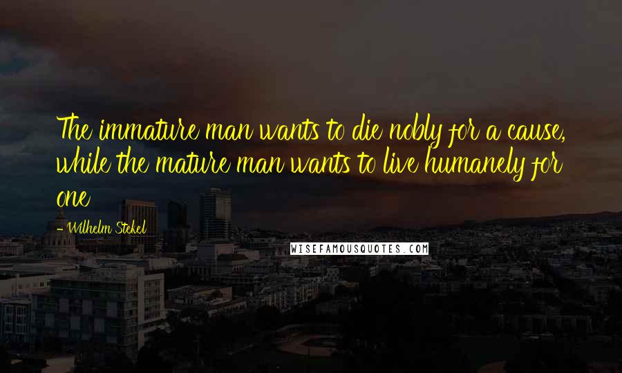 Wilhelm Stekel Quotes: The immature man wants to die nobly for a cause, while the mature man wants to live humanely for one