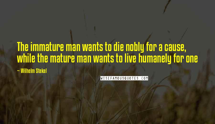 Wilhelm Stekel Quotes: The immature man wants to die nobly for a cause, while the mature man wants to live humanely for one