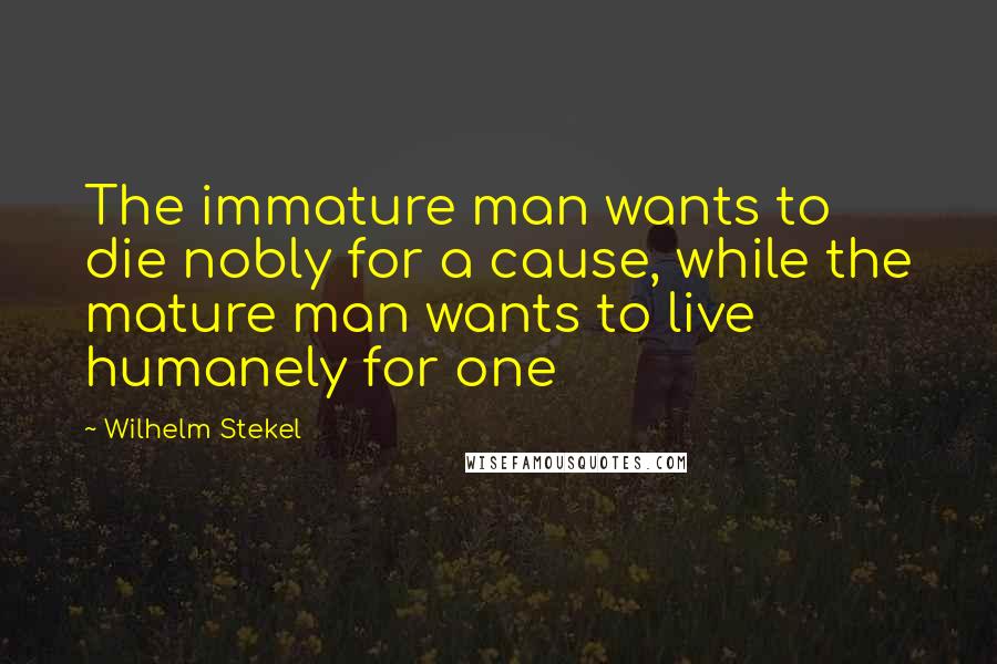 Wilhelm Stekel Quotes: The immature man wants to die nobly for a cause, while the mature man wants to live humanely for one