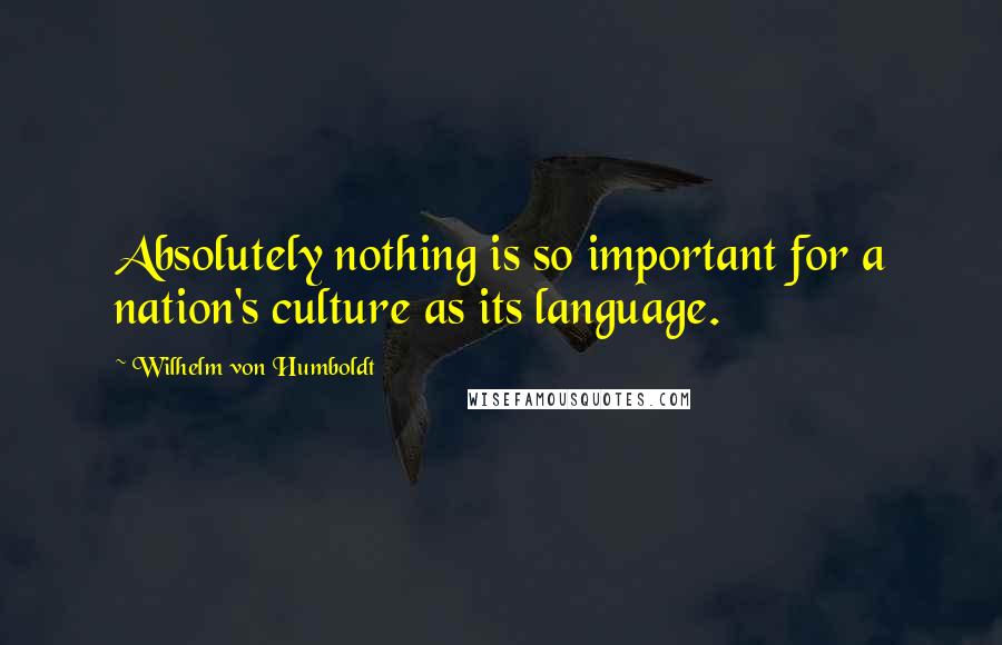 Wilhelm Von Humboldt Quotes: Absolutely nothing is so important for a nation's culture as its language.