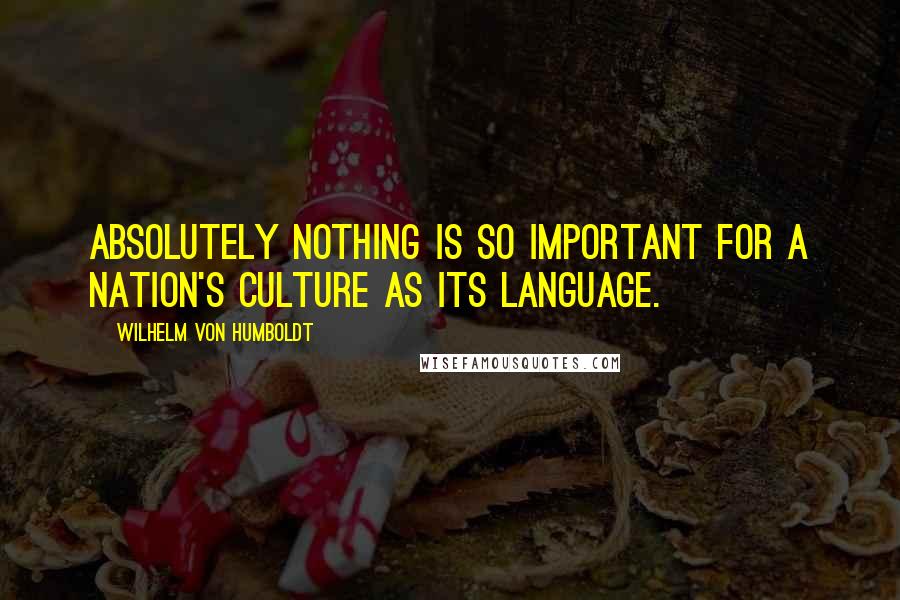 Wilhelm Von Humboldt Quotes: Absolutely nothing is so important for a nation's culture as its language.