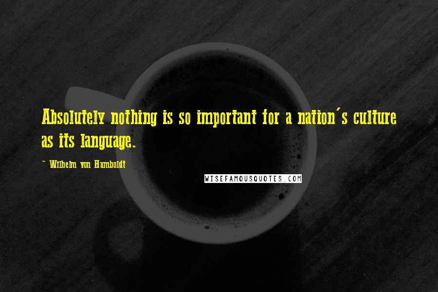 Wilhelm Von Humboldt Quotes: Absolutely nothing is so important for a nation's culture as its language.