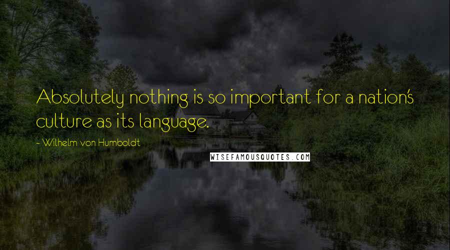 Wilhelm Von Humboldt Quotes: Absolutely nothing is so important for a nation's culture as its language.