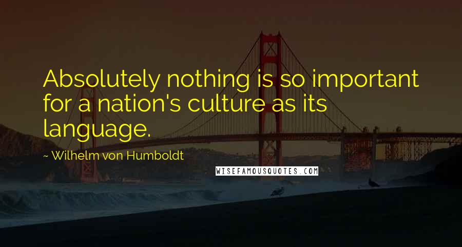 Wilhelm Von Humboldt Quotes: Absolutely nothing is so important for a nation's culture as its language.