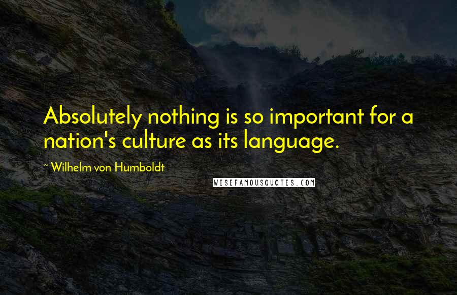Wilhelm Von Humboldt Quotes: Absolutely nothing is so important for a nation's culture as its language.
