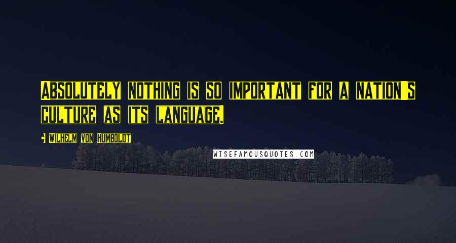 Wilhelm Von Humboldt Quotes: Absolutely nothing is so important for a nation's culture as its language.