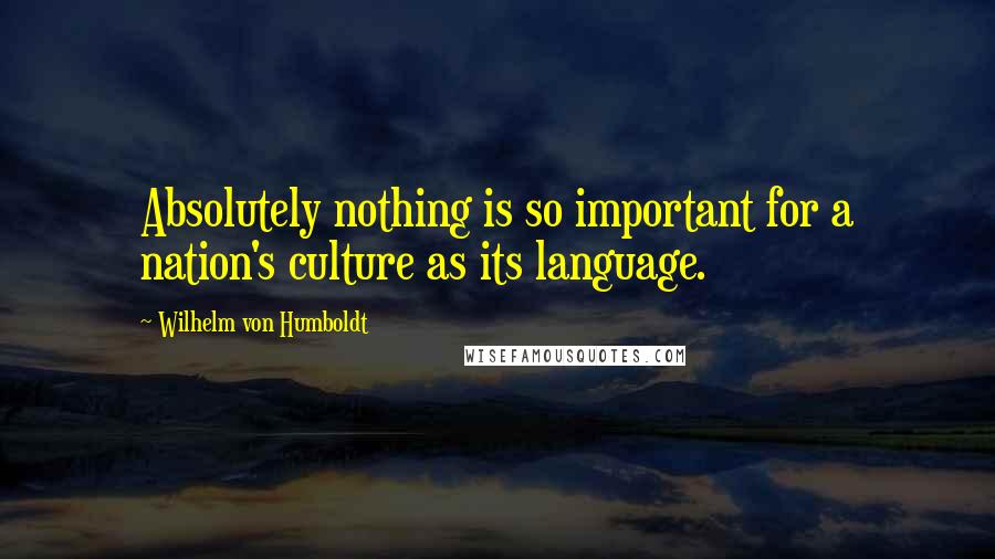 Wilhelm Von Humboldt Quotes: Absolutely nothing is so important for a nation's culture as its language.