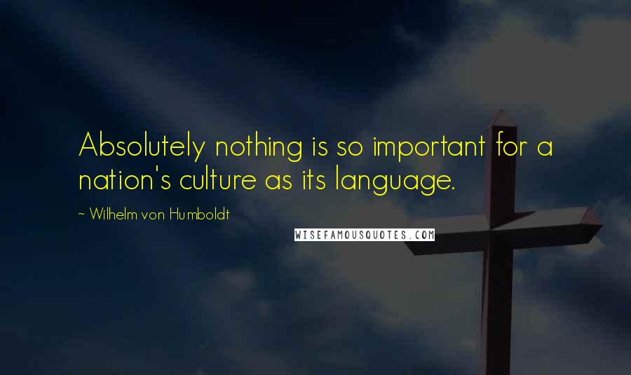 Wilhelm Von Humboldt Quotes: Absolutely nothing is so important for a nation's culture as its language.