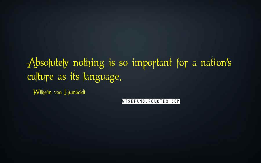 Wilhelm Von Humboldt Quotes: Absolutely nothing is so important for a nation's culture as its language.