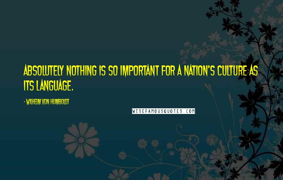 Wilhelm Von Humboldt Quotes: Absolutely nothing is so important for a nation's culture as its language.