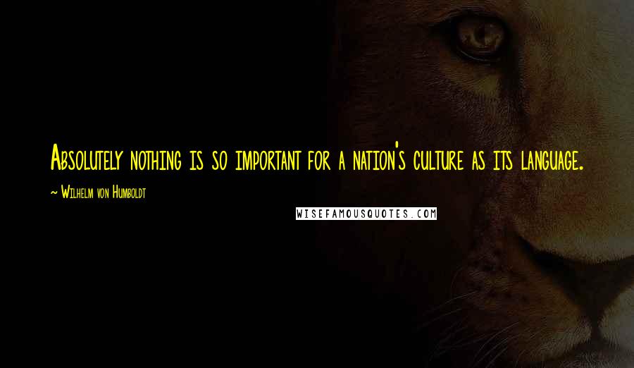 Wilhelm Von Humboldt Quotes: Absolutely nothing is so important for a nation's culture as its language.